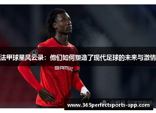 法甲球星风云录：他们如何塑造了现代足球的未来与激情