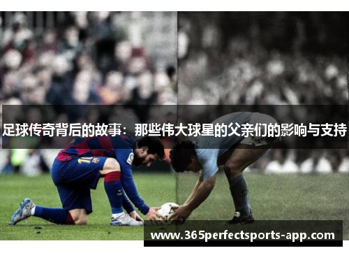足球传奇背后的故事：那些伟大球星的父亲们的影响与支持