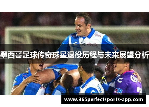 墨西哥足球传奇球星退役历程与未来展望分析