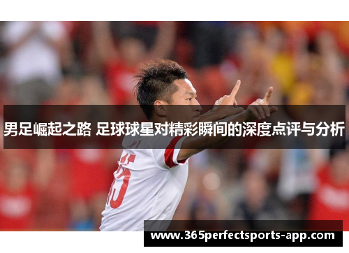 男足崛起之路 足球球星对精彩瞬间的深度点评与分析