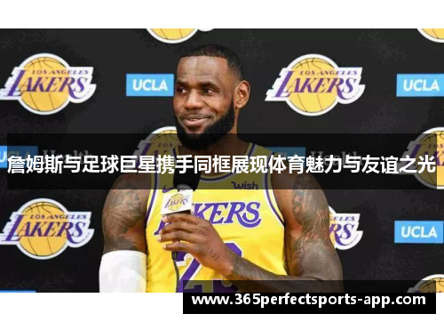 詹姆斯与足球巨星携手同框展现体育魅力与友谊之光