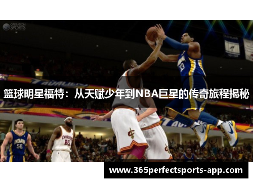 篮球明星福特：从天赋少年到NBA巨星的传奇旅程揭秘