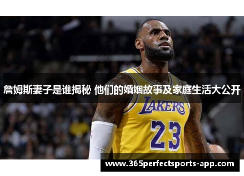 詹姆斯妻子是谁揭秘 他们的婚姻故事及家庭生活大公开