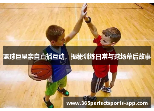 篮球巨星亲自直播互动，揭秘训练日常与球场幕后故事